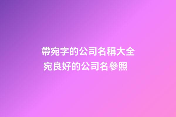 帶宛字的公司名稱大全 宛良好的公司名參照-第1張-公司起名-玄機(jī)派